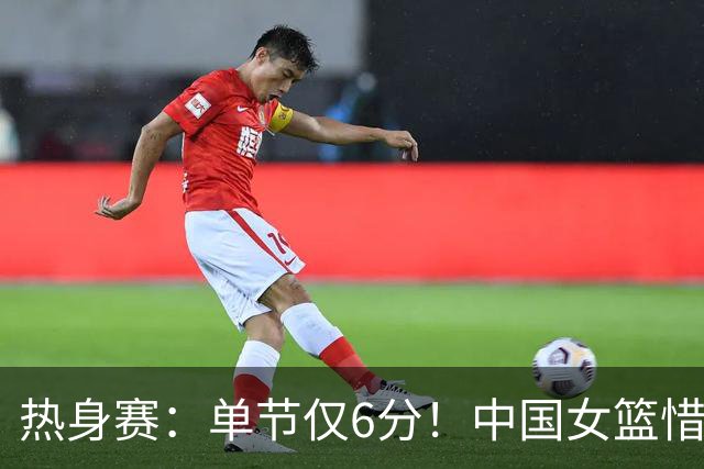 热身赛：单节仅6分！中国女篮惜败澳大利亚 张子宇28+10+4帽